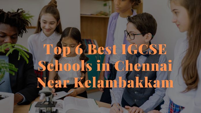 Top 6 Best IGCSE Schools in Chennai Near Kelambakkam